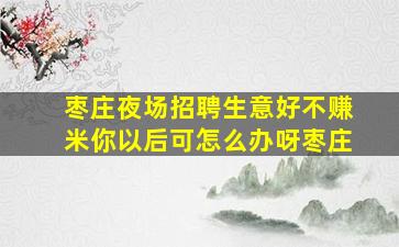 枣庄夜场招聘生意好不赚米你以后可怎么办呀枣庄