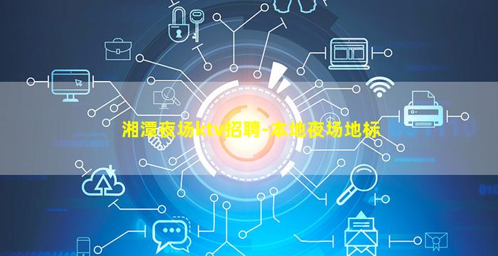 湘潭夜场ktv招聘-本地夜场地标